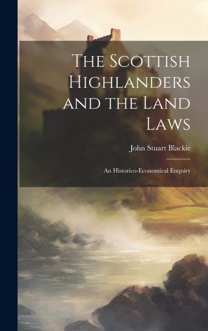 The Scottish Highlanders and the Land Laws; an Historico-economical Enquiry