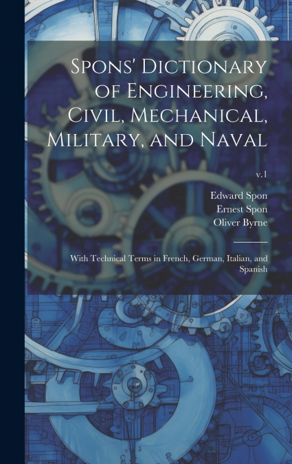 Spons’ Dictionary of Engineering, Civil, Mechanical, Military, and Naval; With Technical Terms in French, German, Italian, and Spanish; v.1