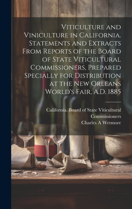 Viticulture and Viniculture in California. Statements and Extracts From Reports of the Board of State Viticultural Commissioners, Prepared Specially for Distribution at the New Orleans World’s Fair, A
