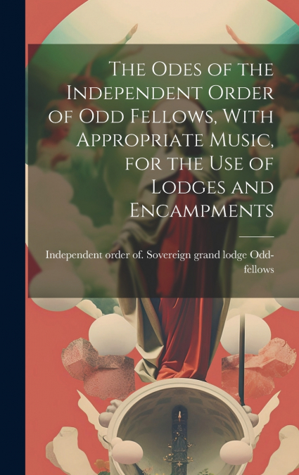 The Odes of the Independent Order of Odd Fellows, With Appropriate Music, for the Use of Lodges and Encampments
