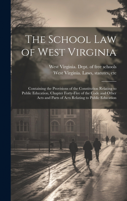 The School Law of West Virginia; Containing the Provisions of the Constitution Relating to Public Education, Chapter Forty-five of the Code and Other Acts and Parts of Acts Relating to Public Educatio