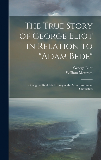 The True Story of George Eliot in Relation to 'Adam Bede'
