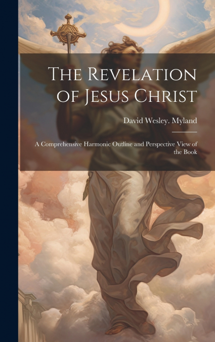 The Revelation of Jesus Christ; a Comprehensive Harmonic Outline and Perspective View of the Book