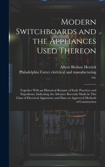 Modern Switchboards and the Appliances Used Thereon; Together With an Historical Résumé of Early Practices and Expedients, Indicating the Advance Recently Made in This Class of Electrical Apparatus; a