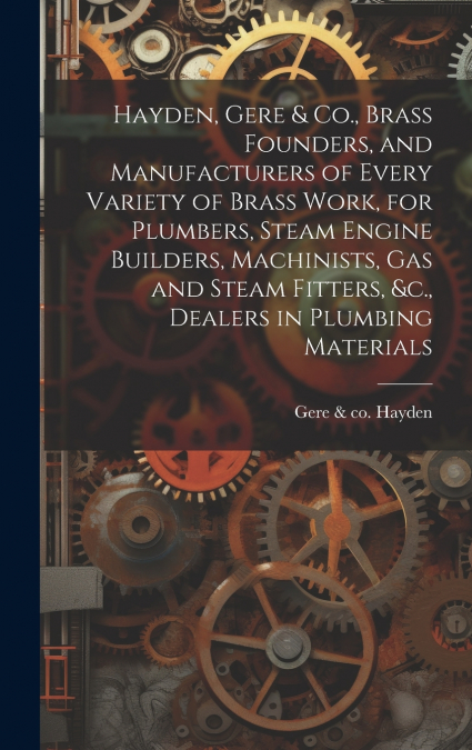 Hayden, Gere & Co., Brass Founders, and Manufacturers of Every Variety of Brass Work, for Plumbers, Steam Engine Builders, Machinists, Gas and Steam Fitters, &c., Dealers in Plumbing Materials