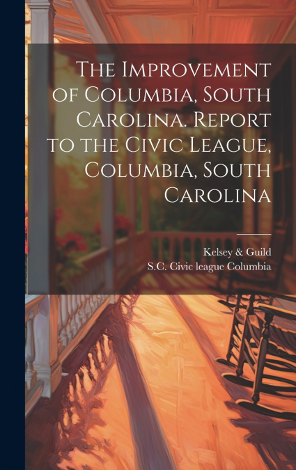The Improvement of Columbia, South Carolina. Report to the Civic League, Columbia, South Carolina