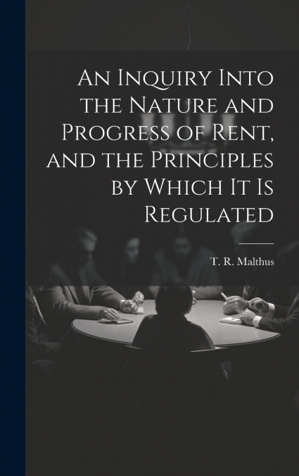 An Inquiry Into the Nature and Progress of Rent, and the Principles by Which It is Regulated