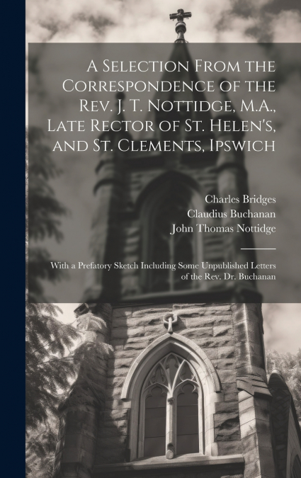 A Selection From the Correspondence of the Rev. J. T. Nottidge, M.A., Late Rector of St. Helen’s, and St. Clements, Ipswich