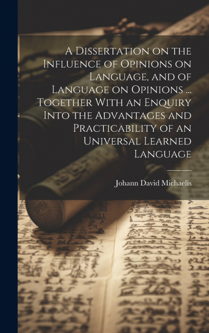 A Dissertation on the Influence of Opinions on Language, and of Language on Opinions ... Together With an Enquiry Into the Advantages and Practicability of an Universal Learned Language