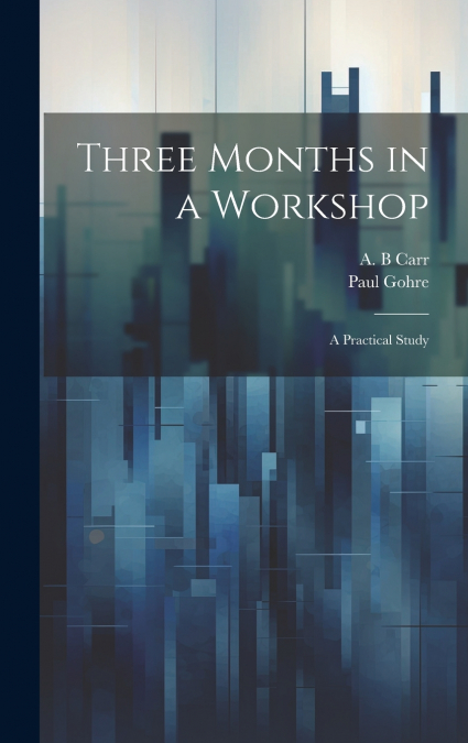 Three Months in a Workshop; a Practical Study
