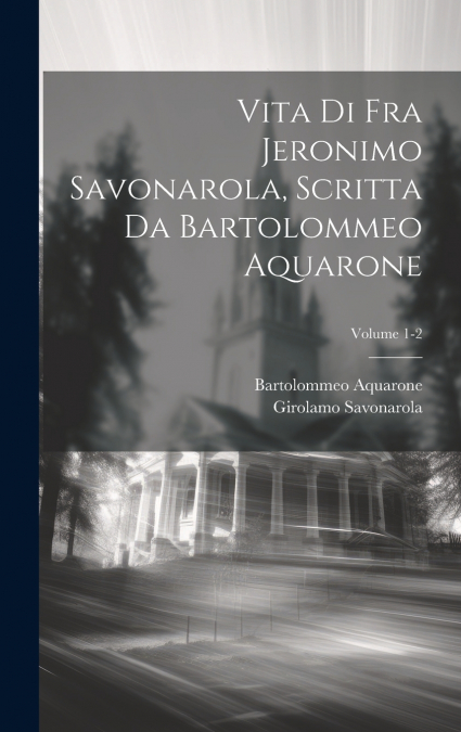 Vita di Fra Jeronimo Savonarola, scritta da Bartolommeo Aquarone; Volume 1-2