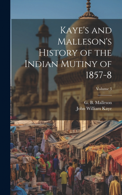 Kaye’s and Malleson’s History of the Indian Mutiny of 1857-8; Volume 3