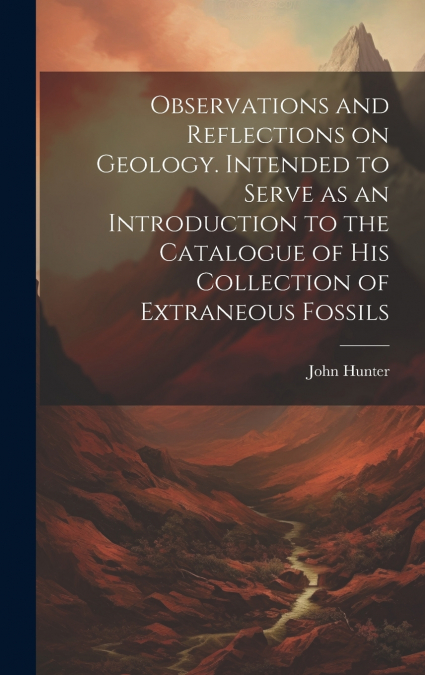 Observations and Reflections on Geology. Intended to Serve as an Introduction to the Catalogue of His Collection of Extraneous Fossils