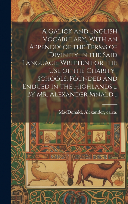A Galick and English Vocabulary, With an Appendix of the Terms of Divinity in the Said Language. Written for the Use of the Charity-schools, Founded and Endued in the Highlands ... By Mr. Alexander Mn