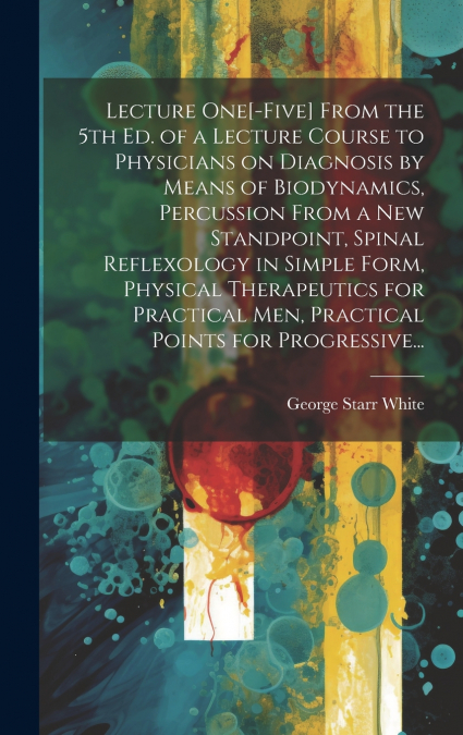 Lecture One[-five] From the 5th Ed. of a Lecture Course to Physicians on Diagnosis by Means of Biodynamics, Percussion From a New Standpoint, Spinal Reflexology in Simple Form, Physical Therapeutics f