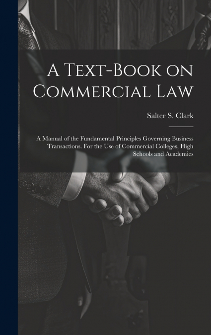 A Text-book on Commercial Law; a Manual of the Fundamental Principles Governing Business Transactions. For the Use of Commercial Colleges, High Schools and Academies