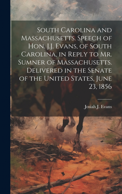 South Carolina and Massachusetts. Speech of Hon. J.J. Evans, of South Carolina, in Reply to Mr. Sumner of Massachusetts. Delivered in the Senate of the United States, June 23, 1856