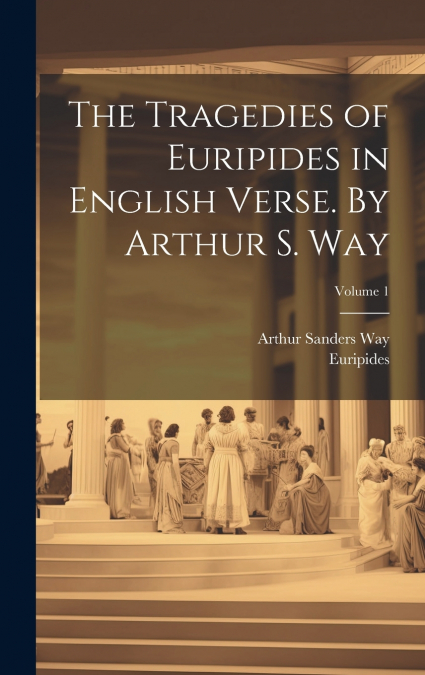 The Tragedies of Euripides in English Verse. By Arthur S. Way; Volume 1