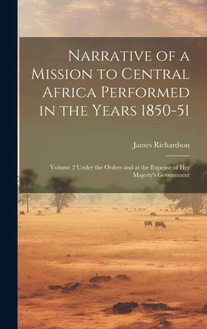 Narrative of a Mission to Central Africa Performed in the Years 1850-51