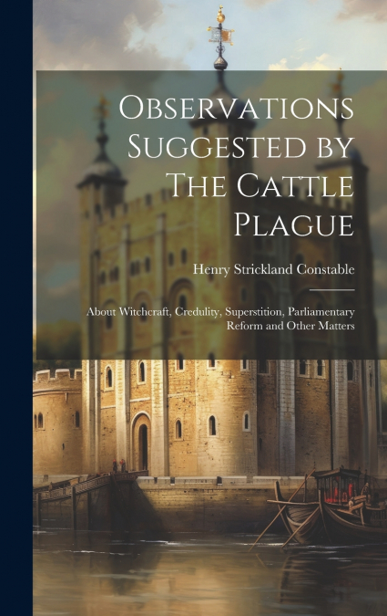 Observations Suggested by The Cattle Plague; About Witchcraft, Credulity, Superstition, Parliamentary Reform and Other Matters