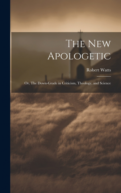 The New Apologetic; or, The Down-Grade in Criticism, Theology, and Science