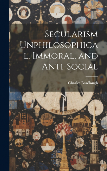 Secularism Unphilosophical, Immoral, and Anti-Social
