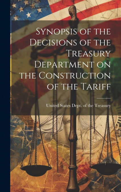 Synopsis of the Decisions of the Treasury Department on the Construction of the Tariff