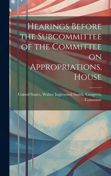 Hearings Before the Subcommittee of the Committee on Appropriations, House