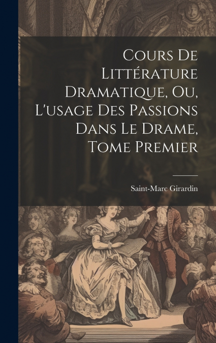 Cours de Littérature Dramatique, ou, L’usage des Passions dans le Drame, Tome Premier