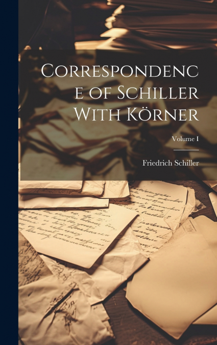 Correspondence of Schiller With Körner; Volume I