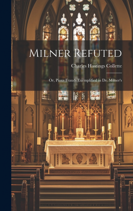 Milner Refuted; or, Pious Frauds Exemplified in Dr. Milner’s
