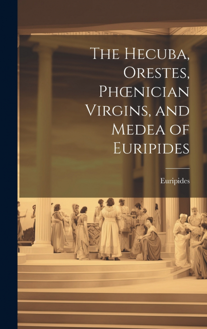 The Hecuba, Orestes, Phœnician Virgins, and Medea of Euripides