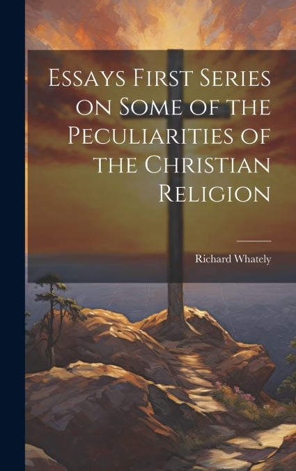 Essays First Series on Some of the Peculiarities of the Christian Religion