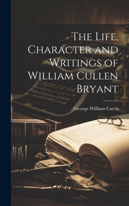 The Life, Character and Writings of William Cullen Bryant