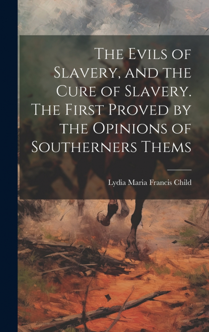 The Evils of Slavery, and the Cure of Slavery. The First Proved by the Opinions of Southerners Thems