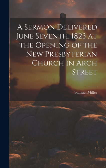 A Sermon Delivered June Seventh, 1823 at the Opening of the New Presbyterian Church in Arch Street