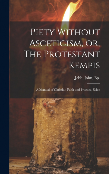 Piety Without Asceticism, or, The Protestant Kempis; a Manual of Christian Faith and Practice, Selec