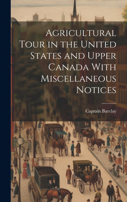 Agricultural Tour in the United States and Upper Canada With Miscellaneous Notices