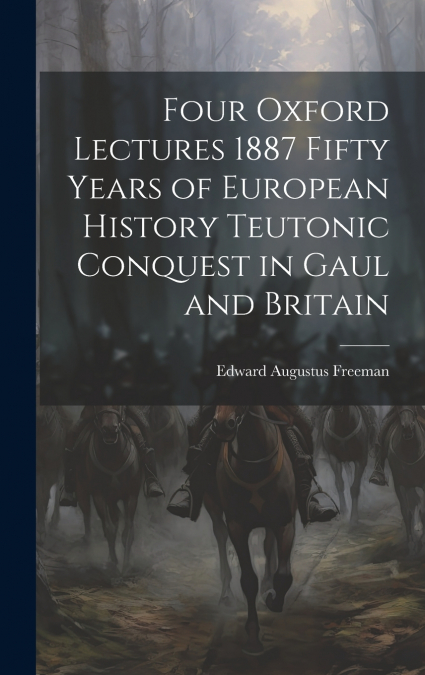 Four Oxford Lectures 1887 Fifty Years of European History Teutonic Conquest in Gaul and Britain
