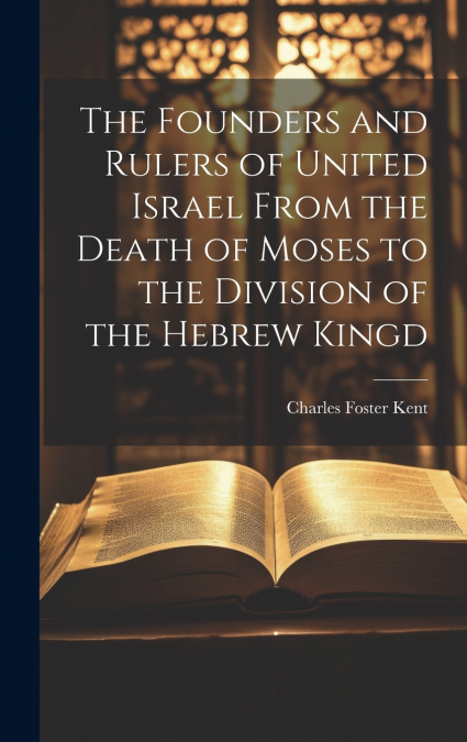 The Founders and Rulers of United Israel From the Death of Moses to the Division of the Hebrew Kingd