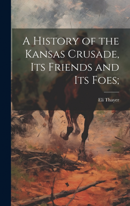 A History of the Kansas Crusade, its Friends and Its Foes;