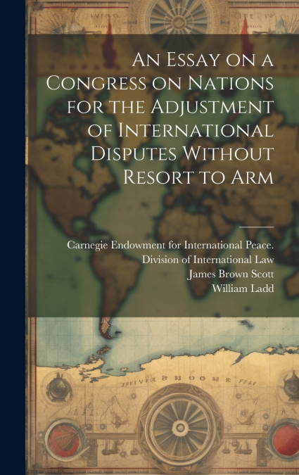 An Essay on a Congress on Nations for the Adjustment of International Disputes Without Resort to Arm