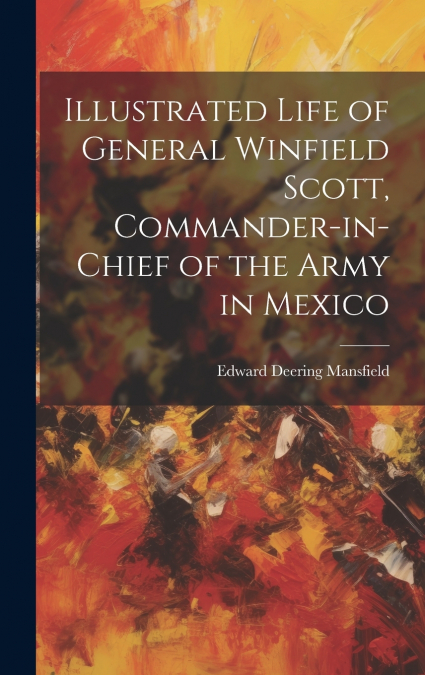 Illustrated Life of General Winfield Scott, Commander-in-Chief of the Army in Mexico