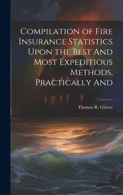 Compilation of Fire Insurance Statistics Upon the Best And Most Expeditious Methods, Practically And