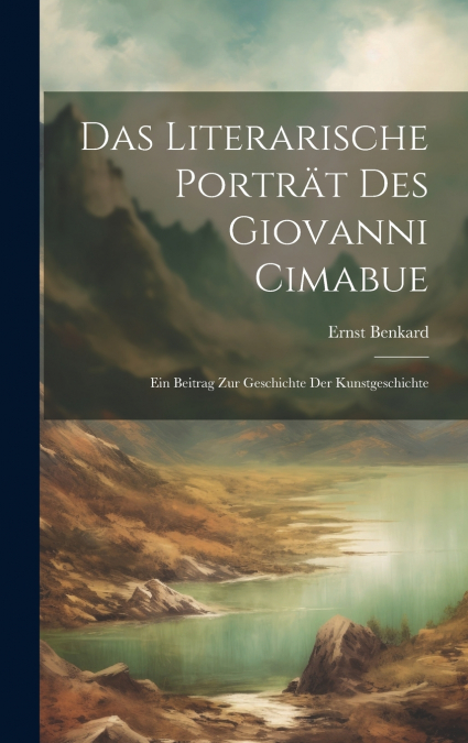 Das Literarische Porträt des Giovanni Cimabue; ein Beitrag zur Geschichte der Kunstgeschichte