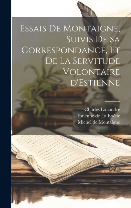 Essais de Montaigne, suivis de sa Correspondance, et de La Servitude Volontaire d’Estienne
