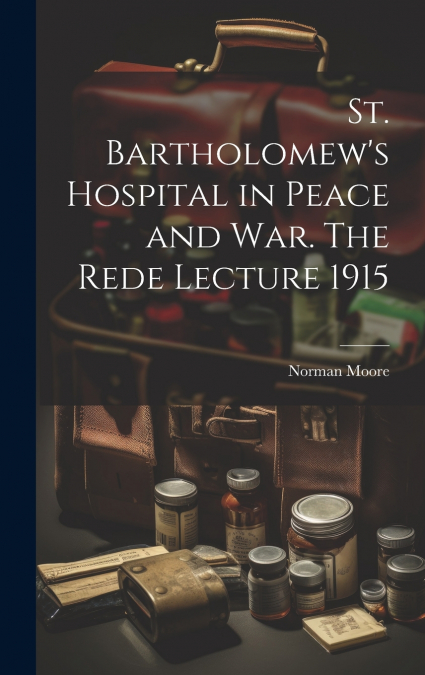 St. Bartholomew’s Hospital in Peace and war. The Rede Lecture 1915