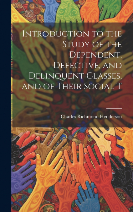 Introduction to the Study of the Dependent, Defective, and Delinquent Classes, and of Their Social T