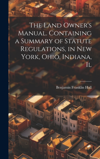 The Land Owner’s Manual. Containing a Summary of Statute Regulations, in New York, Ohio, Indiana, Il