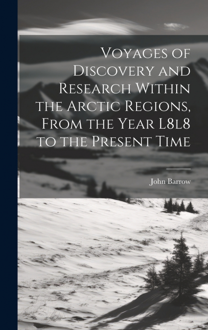 Voyages of Discovery and Research Within the Arctic Regions, From the Year L8l8 to the Present Time